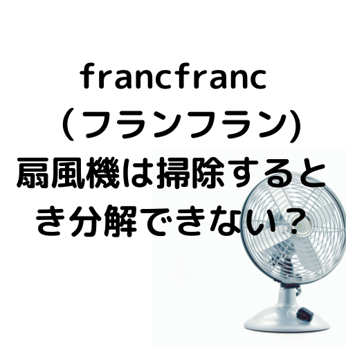 francfranc（フランフラン)扇風機は掃除するとき分解できない？